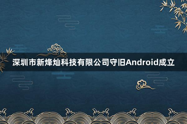 深圳市新烽灿科技有限公司守旧Android成立